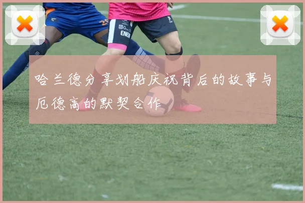 哈兰德分享划船庆祝背后的故事与厄德高的默契合作