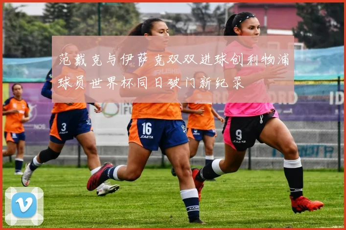 范戴克与伊萨克双双进球创利物浦球员世界杯同日破门新纪录