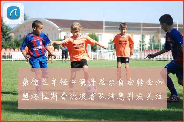 桑德兰年轻中场丹尼尔自由转会加盟格拉斯哥流浪者队消息引发关注