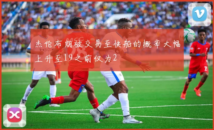 杰伦布朗被交易至快船的概率大幅上升至19之前仅为2