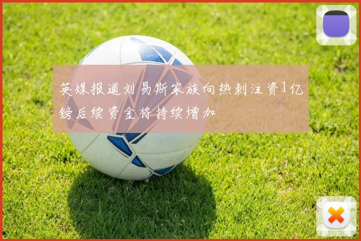 英媒报道刘易斯家族向热刺注资1亿镑后续资金将持续增加