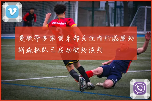 曼联等多家俱乐部关注内科威廉姆斯森林队已启动续约谈判