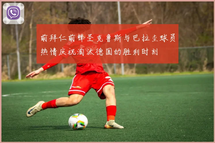 前拜仁前锋圣克鲁斯与巴拉圭球员热情庆祝淘汰德国的胜利时刻