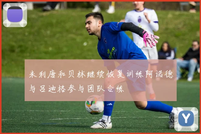 米利唐和贝林继续恢复训练阿诺德与吕迪格参与团队合练