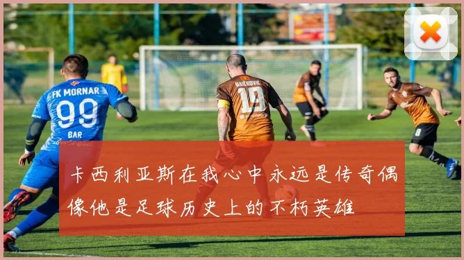 卡西利亚斯在我心中永远是传奇偶像他是足球历史上的不朽英雄