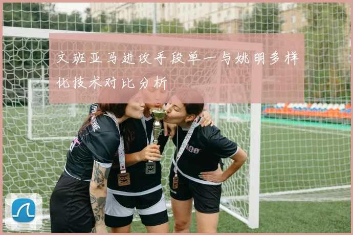 文班亚马进攻手段单一与姚明多样化技术对比分析