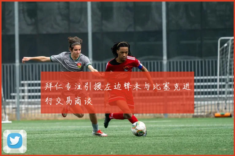 拜仁专注引援左边锋未与比塞克进行交易商谈