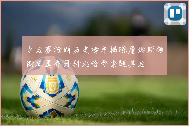 季后赛抢断历史榜单揭晓詹姆斯领衔皮蓬乔丹科比哈登紧随其后