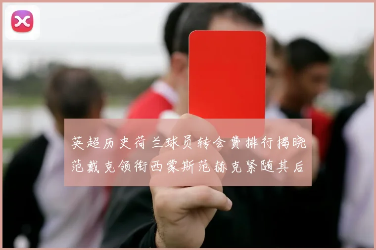 英超历史荷兰球员转会费排行揭晓范戴克领衔西蒙斯范赫克紧随其后