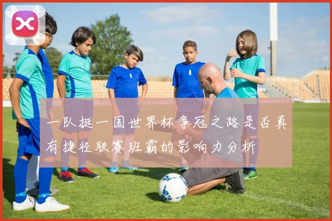一队挺一国世界杯争冠之路是否真有捷径联赛班霸的影响力分析