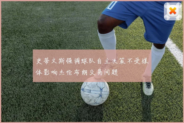 史蒂文斯强调球队自主决策不受媒体影响杰伦布朗交易问题