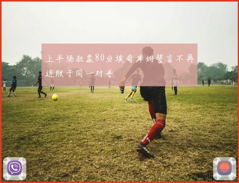 上半场狂轰80分埃奇库姆誓言不再连败于同一对手