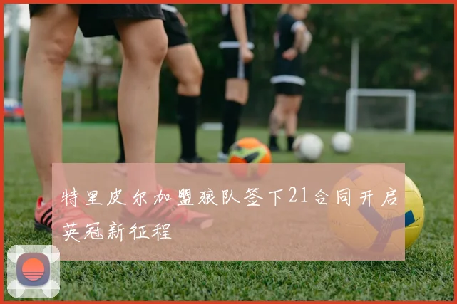 特里皮尔加盟狼队签下21合同开启英冠新征程