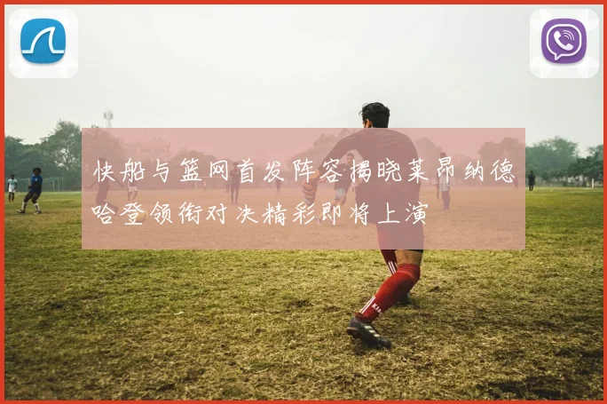 快船与篮网首发阵容揭晓莱昂纳德哈登领衔对决精彩即将上演