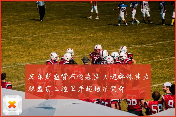 皮尔斯盛赞布伦森实力超群称其为联盟前三控卫并超越东契奇