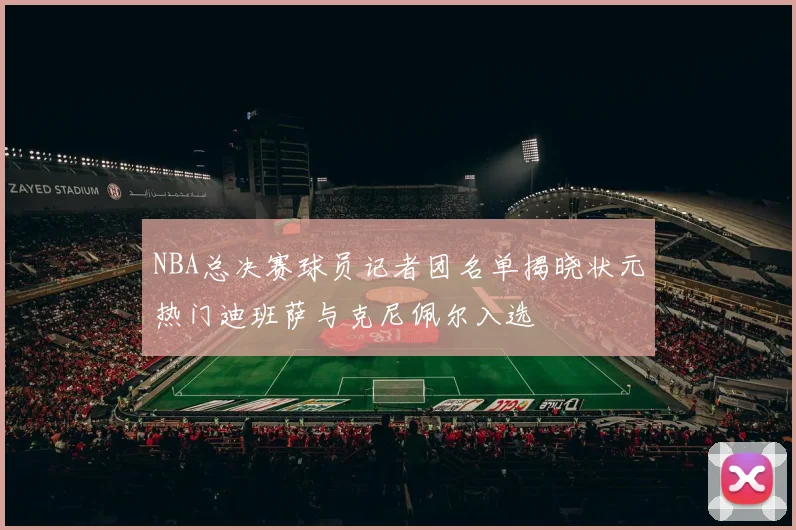 NBA总决赛球员记者团名单揭晓状元热门迪班萨与克尼佩尔入选