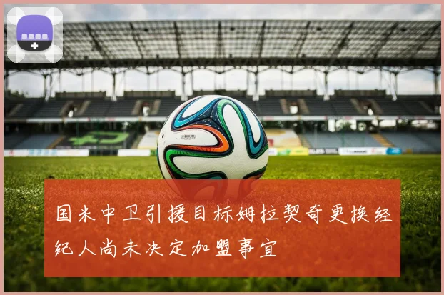 国米中卫引援目标姆拉契奇更换经纪人尚未决定加盟事宜