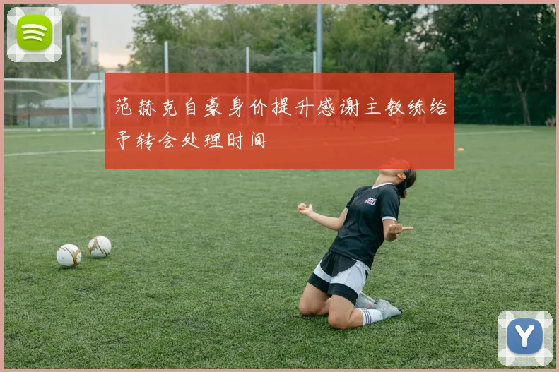 范赫克自豪身价提升感谢主教练给予转会处理时间