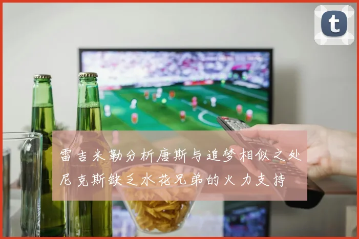 雷吉米勒分析唐斯与追梦相似之处尼克斯缺乏水花兄弟的火力支持