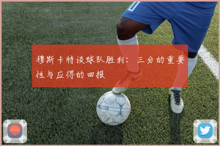 穆斯卡特谈球队胜利：三分的重要性与应得的回报