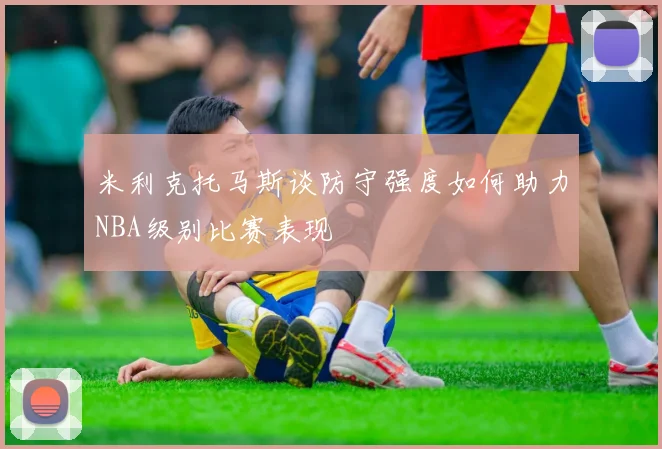 米利克托马斯谈防守强度如何助力NBA级别比赛表现