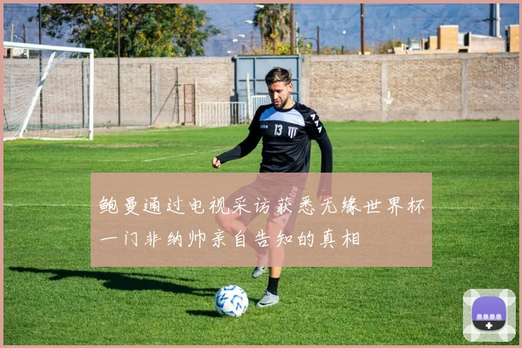 鲍曼通过电视采访获悉无缘世界杯一门非纳帅亲自告知的真相