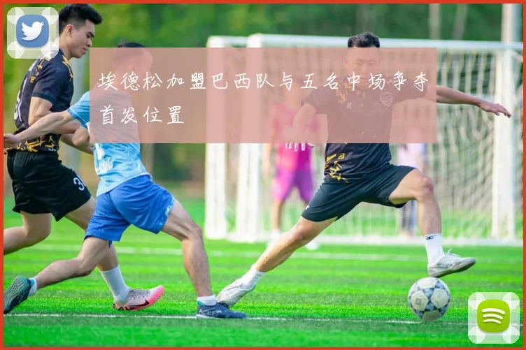 埃德松加盟巴西队与五名中场争夺首发位置