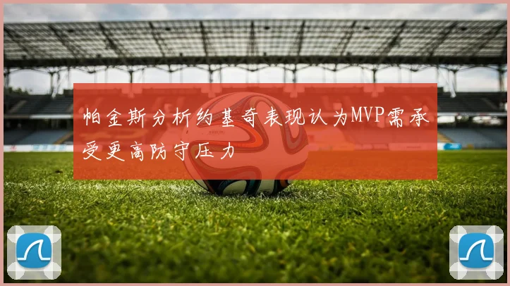 帕金斯分析约基奇表现认为MVP需承受更高防守压力