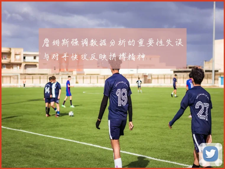 詹姆斯强调数据分析的重要性失误与对手快攻反映拼搏精神