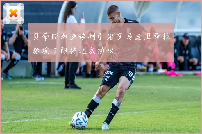 贝蒂斯加速谈判引进罗马后卫萨拉赫埃丁即将达成协议