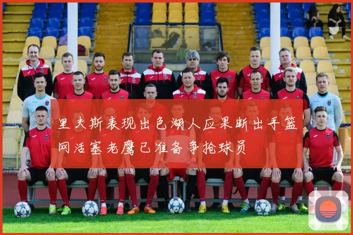 里夫斯表现出色湖人应果断出手篮网活塞老鹰已准备争抢球员