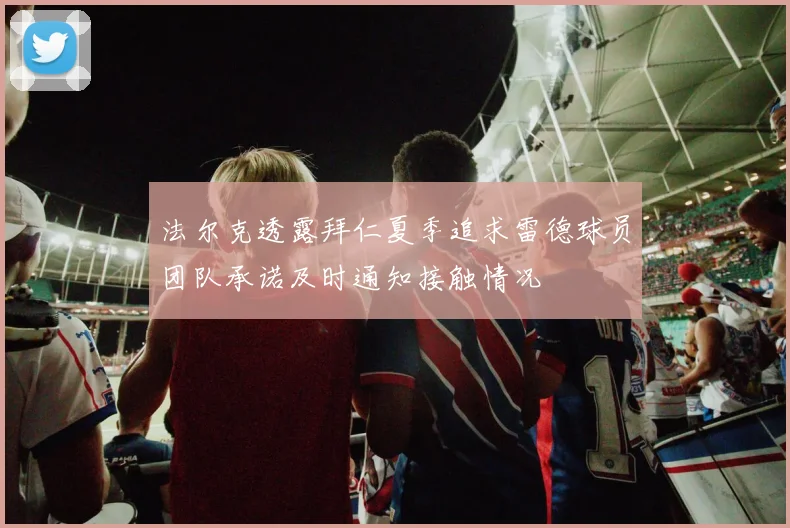 法尔克透露拜仁夏季追求雷德球员团队承诺及时通知接触情况