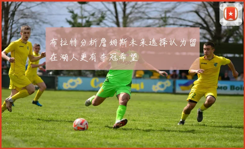 布拉特分析詹姆斯未来选择认为留在湖人更有夺冠希望